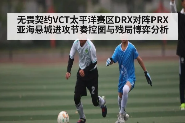 无畏契约VCT太平洋赛区DRX对阵PRX亚海悬城进攻节奏控图与残局博弈分析