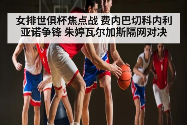 女排世俱杯焦点战 费内巴切科内利亚诺争锋 朱婷瓦尔加斯隔网对决